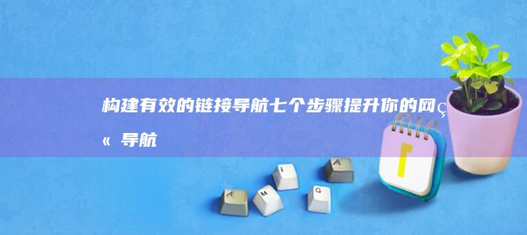 构建有效的链接导航：七个步骤提升你的网站导航设计 (构建有效的链接网络)