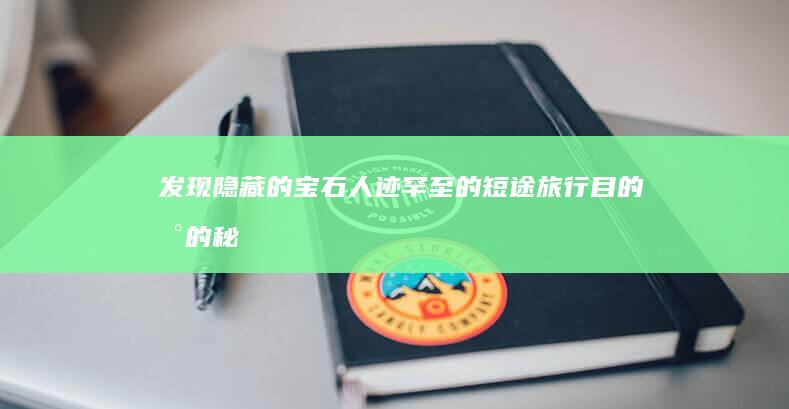 发现隐藏的宝石：人迹罕至的短途旅行目的地的秘密 (发现隐藏的宝箱怎么开)