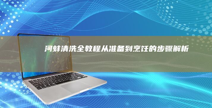 河蚌清洗全教程：从准备到烹饪的步骤解析